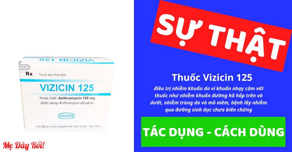 Thuốc Vizicin 125 là thuốc kê toa từ bác sĩ, với thành phần chính là Azithromycin 125mg trị nhiễm khuẩn đường hô hấp trên (viêm họng, viêm amidan, viêm xoang cấp, viêm tai giữa cấp,...), nhiễm khuẩn đường hô hấp dưới (viêm phổi do vi khuẩn, viêm phế quản cấp,..), nhiễm trùng da và mô mềm (viêm da, viêm mủ, lở loét, chốc, impetigo,..), bệnh lây truyền qua đường sinh dục chưa biến chứng (lậu, Chlamydia, bệnh giang mai), nhiễm khuẩn đường tiêu hóa được cấp phép với số đăng ký VD-22344-15