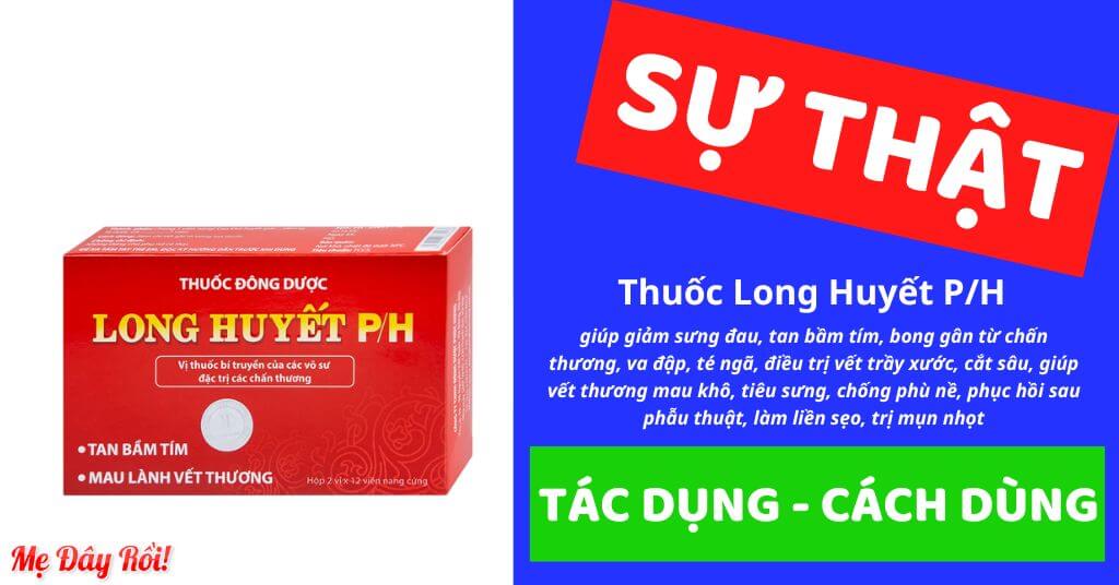 Thuốc Long Huyết P/H giúp giảm sưng đau, tan bầm tím, bong gân từ chấn thương, va đập, té ngã, điều trị vết trầy xước, cắt sâu, giúp vết thương mau khô, tiêu sưng, chống phù nề, phục hồi sau phẫu thuật, làm liền sẹo, trị mụn nhọt